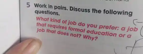 5 Work in pairs.Discuss the following
questions.
What kind of job do you prefer:ajob
that requires formal education or o
job thai does not?Why?