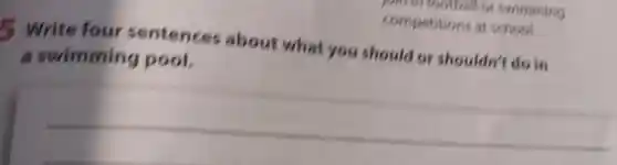 5 Write four sentences about what you should or shouldn't do in
a swimming pool.
__
join in 100 ball or swimming
competitions at school