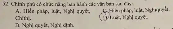 52. Chính phủ có chức nǎng ban hành các vǎn bản sau đây:
A. Hiến pháp, luật,Nghị quyết,
Chithi.
pháp, luật, Nghiquyết.
D.Luật, Nghị quyết.
B. Nghị quyết, Nghị định.