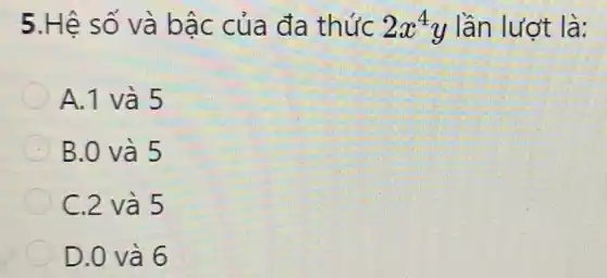 5.Hệ số và bậc của đa thức 2x^4y lần lượt là:
A.1 và 5
B.0 và 5
C.2 và 5
D.0 và 6