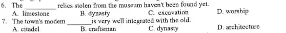 6. The __ relics stolen from the museum haven't been found yet.
A. limestone
B. dynasty
C. excavation
D. worship
7. The town's modem __ is very well integrated with the old.
A. citadel
B. craftsman
C. dynasty
D. architecture