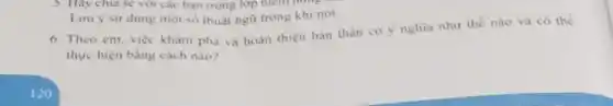 6. Theo em, việc khám phá và hoàn thiện bản thân có y nghĩa như thế nào và có thể
thực hiện bằng cách nào?
5. Hãy chia sẽ với các bạn trong lớp nich nǎng
Lưu ý sư dụng một số thuật ngữ trong khi nói.