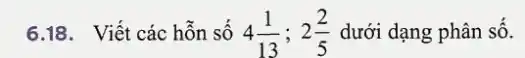 6.18. Viết các hỗn số 4(1)/(13);2(2)/(5) dưới dạng phân số.