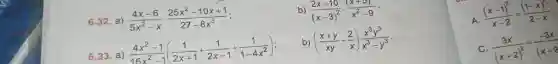 6.32. a ) (4x-6)/(5x^2)-xcdot (25x^2-10x+1)/(27-8x^3)
b) (2x+10)/((x-3)^2):((x+5))/(x^2)-9
6.33. a )
(4x^2-1)/(16x^2)-1((1)/(2x+1)+(1)/(2x-1)+(1)/(1-4x^2))
b) ((x+y)/(xy)-(2)/(x))(x^3y^3)/(x^3)-y^(3)
A.
((x-1)^2)/(x-2)=((1-x)^2)/(2-x)
C. (3x)/((x+2)^2)=(-3x)/((x-2)