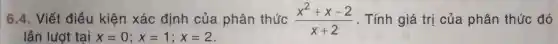 6.4. Viết điều kiện xác định của phân thúc (x^2+x-2)/(x+2) . Tính giá trị của phân thức đó
lần lượt tại x=0;x=1;x=2