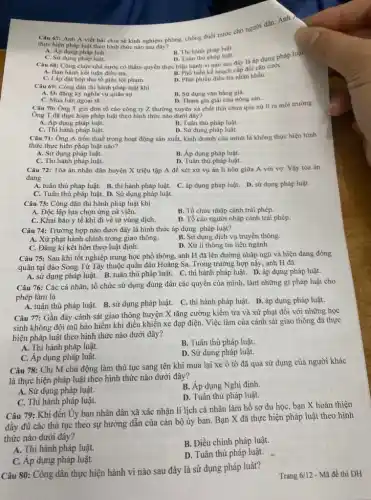 67: Anh A viết bài chia sẻ kinh nghiệm phòng, chống đuổi nước cho người dân. Anh và
thực hiện pháp luật theo hình thức nào sau đây?
B. Thi hành pháp luật.
A. Ap dụng pháp luật.
C. Sử dụng pháp luật.
D. Tuân thù pháp luật.
Câu 68: Công chức nhà nước có thẩm quyền thực hiện hành vi nào sau cấp đồi cǎn cước
A. Ban hành kết luận điều tra.
B. Phổ biến kế hoạch cấp đổi cân cước
C. Lắp đặt hộp thư tố giác tội phạm.
D. Phát phiếu điều tra nhân khấu.
Câu 69: Công dân thi hành pháp luật khí
B. Sử dụng vǎn bằng giả.
A. Đi đǎng kỳ nghĩa vụ quân sự.
D. Tham gia giải cứu nông sản..
Câu 70: Ông T gửi đơn tố cáo công ty Z thường xuyên xã chất thái chưa qua xứ lí ra môi trường.
C. Mua bán ngoại tế.
Ông T đã thực hiện pháp luật theo hình thức nào dưới đây?
C. Thi hành pháp luật.
A. Áp dụng pháp luật.
B. Tuân thủ pháp luật.
D. Sử dụng pháp luật.
Câu 71: Ông A trốn thuế trong hoạt động sản xuất, kinh doanh của mình là không thực hiện hình
thức thực hiện pháp luật nào?
A. Sử dụng pháp luật.
C. Thi hành pháp luật.
B. Áp dụng pháp luật.
D. Tuân thù pháp luật.
Câu 72: Tòa án nhân dân huyện X triệu tập A để xét xử vụ án li hôn giữa A với vợ. Vậy tòa án
đang
A. tuân thủ pháp luật. B. thi hành pháp luật. C. áp dụng pháp luật. D. sử dụng pháp luật.
C. Tuân thủ pháp luật.D. Sử dụng pháp luật.
Câu 73: Công dân thi hành pháp luật khi
A. Độc lập lựa chọn ứng cử viên.
B. Tổ chức nhập cảnh trái phép.
C. Khai báo y tế khi đi về từ vùng dịch.
D. Tố cáo người nhập cảnh trái phép.
Câu 74: Trường hợp nào dưới đây là hình thức áp dụng pháp luật?
A. Xử phạt hành chính trong giao thông.
B. Sử dụng dịch vụ truyền thông.
C. Đǎng kí kết hôn theo luật định.
D. Xử lí thông tin liên ngành.
Câu 75: Sau khi tốt nghiệp trung học phổ thông, anh H đã lên đường nhập ngũ và hiện đang đóng
quân tại đảo Song Từ Tây thuộc quần đảo Hoàng Sa. Trong trường hợp này, anh H đã
A. sử dụng pháp luật.B. tuân thủ pháp luật.C. thi hành pháp luật.D. áp dụng pháp luật.
Câu 76: Các cá nhân, tổ chức sử dụng đúng đắn các quyền của mình, làm những gì pháp luật cho
phép làm là
A. tuân thủ pháp luật. B. sử dụng pháp luật. C. thi hành pháp luật. D. áp dụng pháp luật.
Câu 77: Gần đây cảnh sát giao thông huyện X tǎng cường kiểm tra và xử phạt đối với những học
sinh không đội mũ bảo hiểm khi điều khiển xe đạp điện.Việc làm của cảnh sát giao thông đã thực
hiện pháp luật theo hình thức nào dưới đây?
A. Thi hành pháp luật.
B. Tuân thủ pháp luật.
C. Áp dụng pháp luật.
D. Sử dụng pháp luật.
Câu 78: Chị M chủ động làm thủ tục sang tên khi mua lại xe ô tô đã qua sử dụng của người khác
là thực hiện pháp luật theo hình thức nào dưới đây?
A. Sử dụng pháp luật.
B. Áp dụng Nghị định.
C. Thi hành pháp luật.
D. Tuân thủ pháp luật.
Câu 79: Khi đến Ủy ban nhân dân xã xác nhận lí lịch cá nhân làm hồ sơ du họC.bạn X hoàn thiện
đầy đủ các thủ tục theo sự hướng dẫn của cán bộ ủy ban. Bạn X đã thực hiện pháp luật theo hình
thức nào dưới đây?
A. Thi hành pháp luật.
B. Điều chỉnh pháp luật.
C. Áp dụng pháp luật.
D. Tuân thủ pháp luật.
Câu 80: Công dân thực hiện hành vi nào sau đây là sử dụng pháp luât?