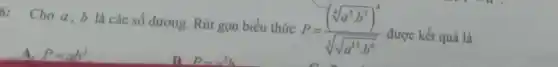 6:Choa,b là các số dương.Rút gọn biểu thức
P=((sqrt [4](a^3cdot b^2))^4)/(sqrt [3](sqrt {a^12)cdot b^6)
được kết quả là