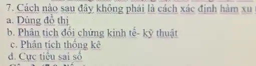 7. Cách nào sau đây không phải là cách xác định hàm xu
a. Dùng đó thị
b. Phân tích đối chứng kinh tế- kỹ thuât
c. Phân tích thống kê
d. Cực tiêu sai so