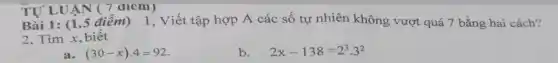 (7 dlem)
TỰ LUA saiem)1, Viết tập hợp A các số tự nhiên không vượt quá 7 bằng hai cách?
2. Tìm x, biết
a. (30-x)cdot 4=92
b. 2x-138=2^3cdot 3^2