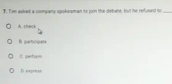 7. Tim asked a company spokesman to join the debate, but he refused to __
A. check
B. participate
C. perform
D. express