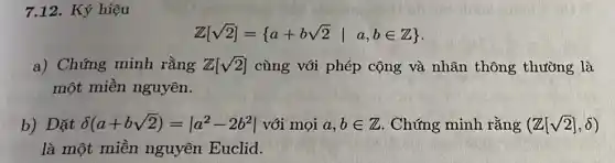 7.12. Ký hiệu
Z[sqrt (2)]= a+bsqrt (2)vert a,bin Z) 
a) Chứng minh rằng Z[sqrt (2)] cùng với phép cộng và nhân thông thường là
một miền nguyên.
b) Đặt delta (a+bsqrt (2))=vert a^2-2b^2vert  với mọi a,bin Z Chứng minh rằng (Z[sqrt (2)],delta )
là một miền nguyên Euclid.