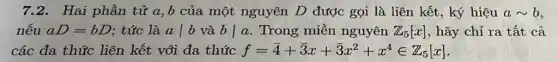 7.2.Hai phần tử a,b của một nguyên D được gọi là liên kết, ký hiệu asim b
nếu aD=bD : tức là avert b và bvert a . Trong miền nguyên Z_(5)[x] , hãy chỉ ra tất cả
các đa thức liên kết với đa thức f=4+overline (3)x+overline (3)x^2+x^4in Z_(5)[x]