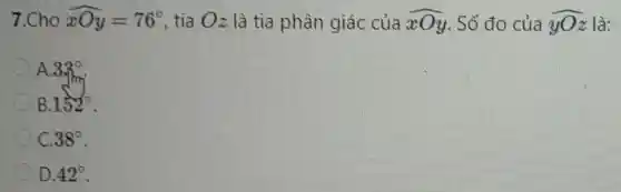 7.Cho hat (xOy)=76^circ  , tia Oz là tia phân giác của hat (xOy) . Số đo của hat (yOz) là:
A. 33^circ 
B. 152^circ 
C. 38^circ 
D. 42^circ