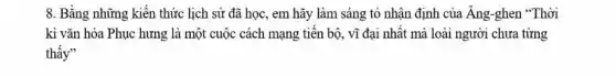 8. Bằng những kiến thức lịch sử đã học, em hãy làm sáng tỏ nhận định của Ăng-ghen "Thời
kì vǎn hóa Phục hưng là một cuộc cách mạng tiến bộ . vĩ đại nhất mà loài người chưa từng
thấy"