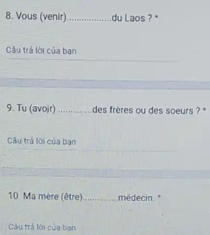 8. Vous (venir) __ du Laos?
__
9. Tu (avojr) __ des frères ou des soeurs?
__
10. Ma mère (être) __ médecin.
Câu trả lời của ban