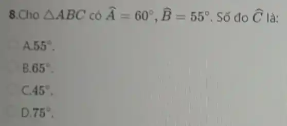 8.Cho Delta ABC có hat (A)=60^circ ,hat (B)=55^circ  . Số đo hat (C) là:
A 55^circ 
B 65^circ 
c 45^circ 
D. 75^circ