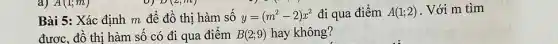 a) A(1;m)
D(2,m)
Bài 5: Xác định m để đồ thị hàm số y=(m^2-2)x^2 đi qua điểm A(1;2) . Với m tìm
được, đồ thị hàm số có đi qua điểm B(2;9) hay không?