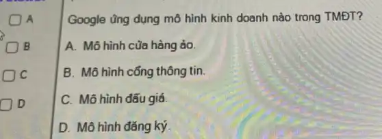 A
3>
D B
C
D
Google ũng dụng mô hình kinh doanh nào trong TMĐT?
A. Mô hình của hàng ào.
B. Mô hình cổng thông tin.
C. Mô hình đấu giá
D. Mô hình đǎng ký.