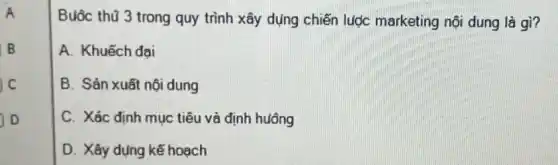 A
B
Buôc thũ 3 trong quy trình xây dụng chiến lược marketing nội dung là gì?
A. Khuếch đai
B. Sản xuất nôi dung
C. Xác định muc tiêu và định huông
D. Xây dụng kế hoach