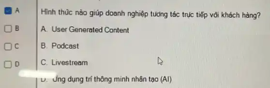 A
B
c
D
Hình thũc nào giúp doanh nghiệp tương tác trục tiếp với khách hàng?
A. User Generated Content
B. Podcast
C. Livestream
u. Ủng dụng tri thông minh nhân tạo (Al)