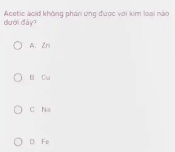 Acetic acid không phán ứng được với kim loại nào
dưới đây?
A. Zn
B. Cu
C. Na
D. Fe