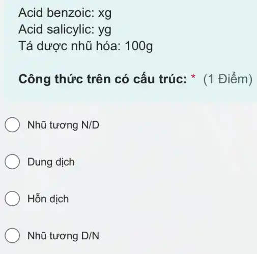 Acid benzoic:xg
Acid salicylic:yg
Tá dược nhũ hóa: 100g
Công thức trên có cấu trúc: * (1 Điểm)
Nhũ tương N/D
Dung dịch
Hỗn dịch
Nhũ tương D/N