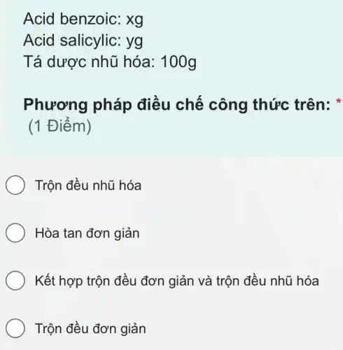 Acid benzoic:xg
Acid salicylic:yg
Tá dược nhũ hóa: 100g
Phương pháp điều chế công thức trên:
(1 Điểm)
Trộn đều nhũ hóa
Hòa tan đơn giản
Kết hợp trộn đều đơn giản và trộn đều nhũ hóa
Trộn đều đơn giản