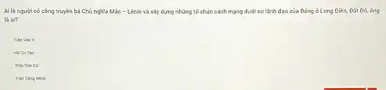 Ai là người có công truyền bá Chủ nghĩa Mác - Lênin và xây dựng những tố chức cách mạng dưới sự lãnh đạo của Đảng ở Long Điền Đất Đó, ông
là ai?
Tran Vin
Ho Tri Tin
Tran Cong Minh