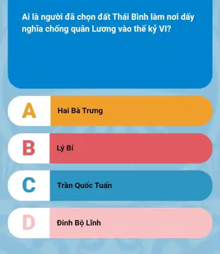 Ai là người đã chọn đất Thái Bình làm nơi dấy
nghĩa chống quân Lương vào thế kỷ Vì?
A
Hai Bà Trưng
B
Lý Bí
c
Trần Quốc Tuấn
D
Đinh Bộ Lĩnh