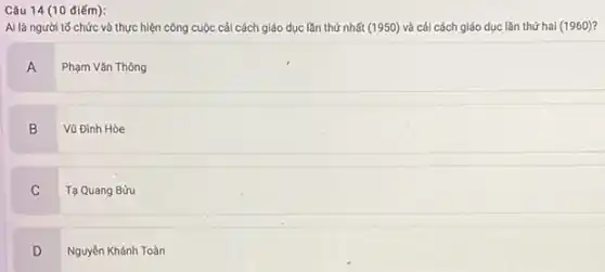 Ai là người tố chức và thực hiện công cuộc cải cách giáo dục lần thứ nhất (1950) và cái cách giáo dục lần thứ hai (1960)?
A
Phạm Vǎn Thông
B .
Vũ Đinh Hòe
C
Tạ Quang Bửu
D
v
Nguyên Khánh Toàn