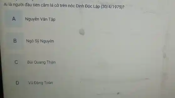 Ai là người đầu tiên cảm lá cờ trên nóc Dinh Độc Lập (30/4/1975)?
A
Nguyễn Vǎn Tập
Ngô Sỹ Nguyên
B .
Bùi Quang Thận
C
Vũ Đǎng Toàn
D
.