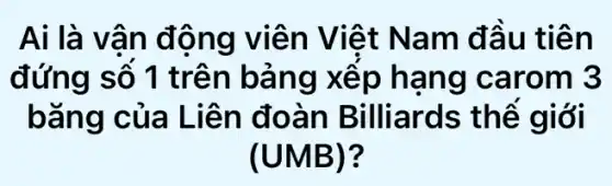 Ai là vân động viên Việt Nam đầu tiên
đứng số 1 trên bảng xếp hạng carom 3
bǎng của Liên đoàn Billiards thế giới
(UMB)?