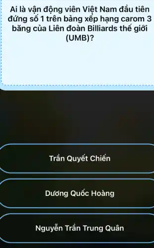 Ai là vận động viên Việt Nam đầu tiên
đứng số 1 trên bảng xếp hạng carom 3
bǎng của Liên đoàn Billiards thế giới
(UMB)
Trần Quyết Chiến
Dướng Quốc : Hoàng
Nguyễn Trần Trung Quân