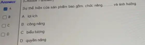 Answer
A
B
D
(Choose
Su thế hiện của sản phẩm bao gồm:chúc nǎng
__ và ảnh huòng
A. loi ich
B. công nǎng
C. biểu tujong
D. quyền nǎng