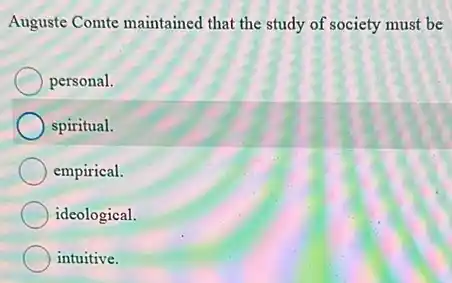 Auguste Comte maintained that the study of society must be
personal.
spiritual.
empirical.
ideological.
intuitive.