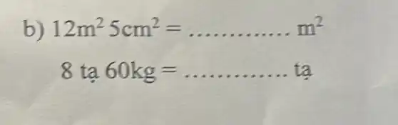 b) 12m^25cm^2=ldots ldots ldots ldots ldots m^2
8tunderset (.)(a)60kg=ldots ldots ldots ldots ldots ldots tunderset (.)(a)