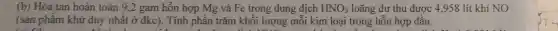 (b) Hòa tan hoàn toàn 9,2 gam hỗn hợp Mg và Fe trong dung dịch HNO_(3) loãng dư thu được 4,958 lít khí NO
(sản phẩm khử duy nhất ở đkc).. Tính phần trǎm khối lượng mỗi kim loại trong hỗn hợp đầu.