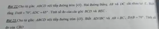 Bà i 22.Ch tứ giác ABCD nội tiếp đường tròn (O) . Hai đường thẳng AB và DC cắt nhau tại E . Biết
rằng DAB=70^circ ,ADC=65^circ  . Tính số đo của các góc BCD và BEC .
Bài 23.Cho tứ giá c ABCD nội tiếp , đường tròn (O) . Biết AD//BC và AB=BC,DAB=70^circ  . Tính số
đo của CBD .