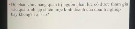 * Bộ phận chức nǎng quản trị nguồn nhân lực có được tham gia
vào quá trình lập chiến lược kinh doanh của doanh nghiệp
hay không? Tại sao?