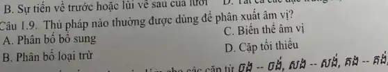 B. Sự tiến vê trước hoặc lùi về sau của lưới
Câu 1.9. Thủ pháp nào thường được dùng để phân xuất âm vị?
A. Phân bố bô sung
C. Biến thê âm vị
B. Phân bố loại trừ
D. Cặp tối thiêu