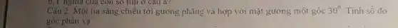 b, Y nghĩa của con so tim ở câu a?
Câu 2: Một tia sáng chiếu tới gương phẳng và hợp với mặt gương một góc 30^circ  . Tính số đo
góc phản xạ