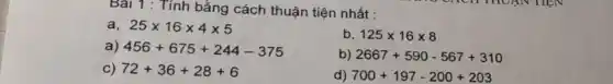 Bai 1: Tính bằng cách thuận tiện nhất :
a, 25times 16times 4times 5
b. 125times 16times 8
a) 456+675+244-375
b) 2667+590-567+310
C) 72+36+28+6
d) 700+197-200+203