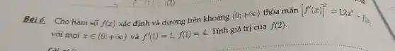 Bai 6. Cho hàm số f(x) xác định và dương trên khoảng
(0;+infty )
thỏa mãn
[f'(x)]^2=12x^2-f(x)
với mọi xin (0;+infty ) và f'(1)=1,f(1)=4
Tính giá trị của f(2)