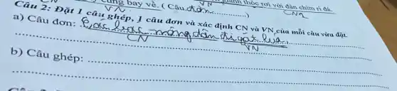 bay về. ( Câu
.....)
manh thóc rơi với đàn chim ri đá.
Câu 2: Đặt 1 câu ghép, I câu đơn và xác định CN và VN của mỗi câu vừa đặt.
a) Câu đơn:
...................	......................................................................
b) Câu ghép:......................................................................
......................................................................	..........