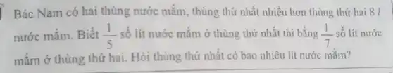 Bác Nam có hai thùng nước mắm, thùng thứ nhất nhiều hơn thùng thứ hai 8 /
nước mắm Biết (1)/(5) số lít nước mắm ở thùng thứ nhất thì bằng (1)/(7) số lít nước
mắm ở thùng thứ hai. Hỏi thùng thứ nhất có bao nhiêu lít nước mắm?