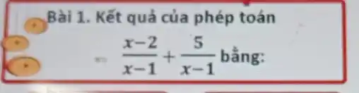 Bài 1. Kết quả của phép toán
(x-2)/(x-1)+(5)/(x-1) bằng: