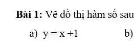 Bài 1: Vẽ đồ thị hàm số sau
a) y=x+1
b)