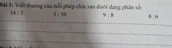 Bài 1: Viết thương của mỗi phép chia sau dưới dạng phân số:
14:7
3:10
9:8
6:6
Dài 2. Viết đi