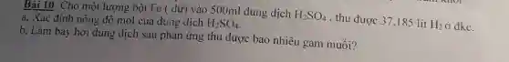 Bài 10: Cho một lượng bột Fe ( dư)vào 500ml dung dịch
H_(2)SO_(4) , thu được 37,185 lít
H_(2) ở đkc.
a. Xác định nồng độ mol của dung dịch H_(2)SO_(4)
b, Làm bay hơi dung dịch sau phản ứng thu được bao nhiêu gam muối?