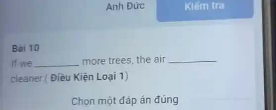 Bài 10
Anh Đức
If we __ more trees, the air __
cleaner.( Điều Kiện Loại 1)
Chọn một đáp án đúng